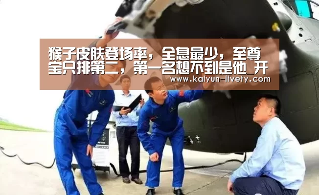 猴子皮肤登场率,全息最少,至尊宝只排第二,第一名想不到是他_开云官网(图1) 赛事数据